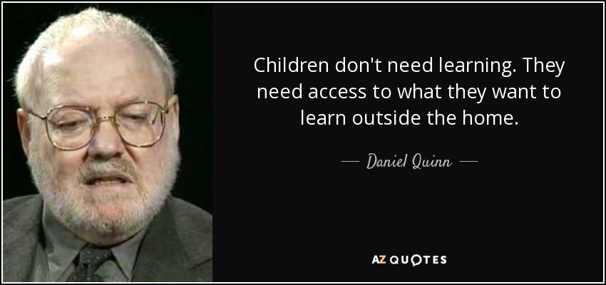 Children don't need learning. They need access to what they want to learn outside the home. - Daniel Quinn