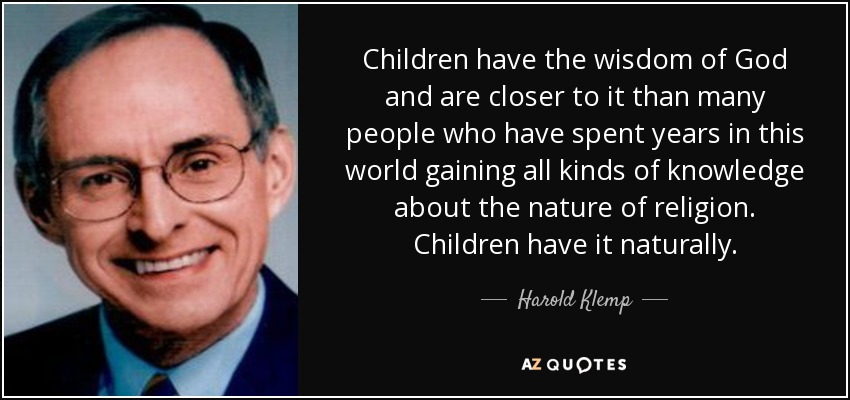 Children have the wisdom of God and are closer to it than many people who have spent years in this world gaining all kinds of knowledge about the nature of religion. Children have it naturally. - Harold Klemp