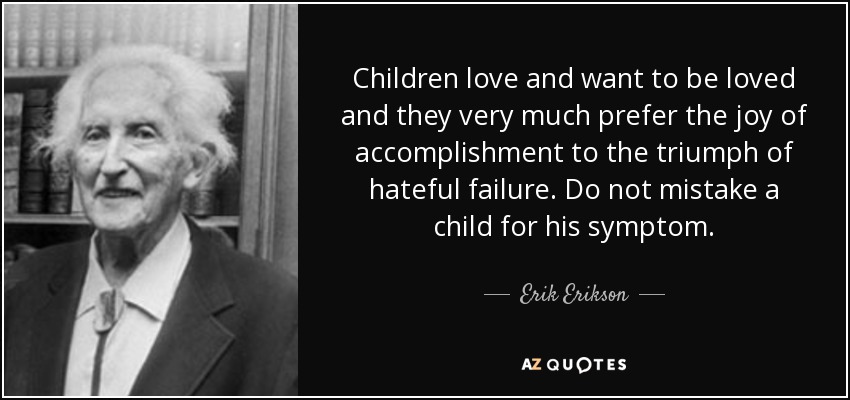 Los niños aman y quieren ser amados, y prefieren con mucho la alegría del logro al triunfo del odioso fracaso. No confundas a un niño con su síntoma. - Erik Erikson