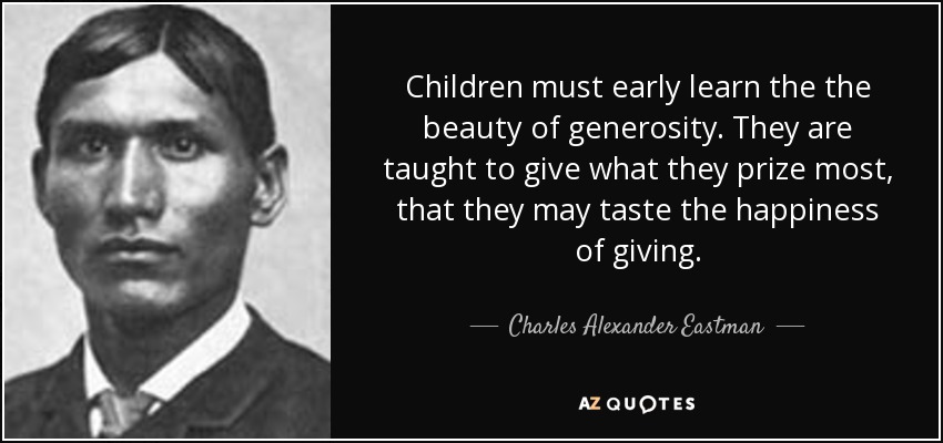 Children must early learn the the beauty of generosity. They are taught to give what they prize most, that they may taste the happiness of giving. - Charles Alexander Eastman