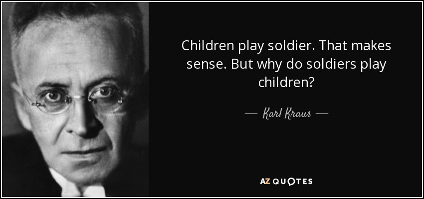 Children play soldier. That makes sense. But why do soldiers play children? - Karl Kraus