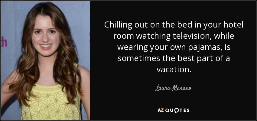 Chilling out on the bed in your hotel room watching television, while wearing your own pajamas, is sometimes the best part of a vacation. - Laura Marano