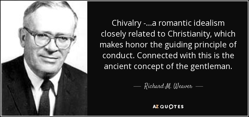 Caballería - ...un idealismo romántico estrechamente relacionado con el cristianismo, que hace del honor el principio rector de la conducta. En relación con esto está el antiguo concepto del caballero. - Richard M. Weaver