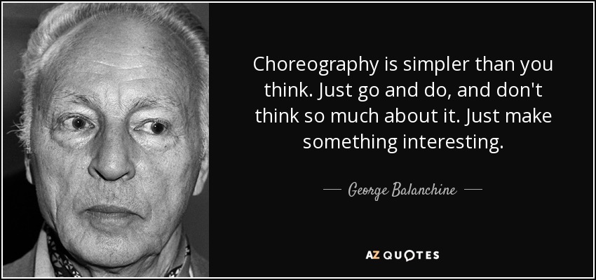 La coreografía es más sencilla de lo que crees. Simplemente ve y hazla, y no pienses tanto en ello. Simplemente haz algo interesante. - George Balanchine