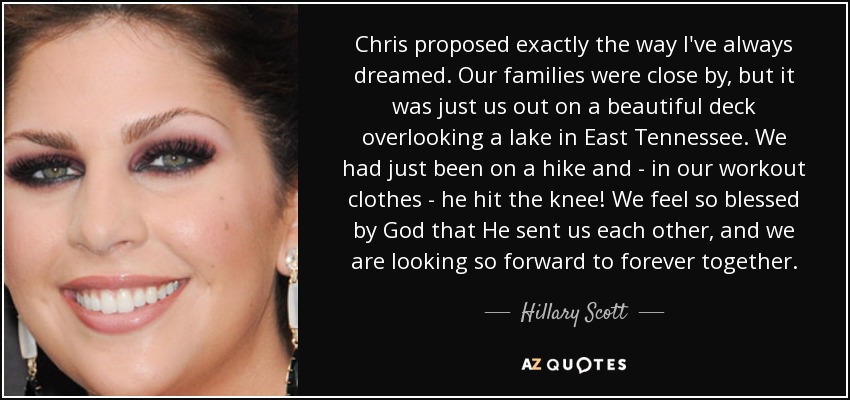 Chris proposed exactly the way I've always dreamed. Our families were close by, but it was just us out on a beautiful deck overlooking a lake in East Tennessee. We had just been on a hike and - in our workout clothes - he hit the knee! We feel so blessed by God that He sent us each other, and we are looking so forward to forever together. - Hillary Scott