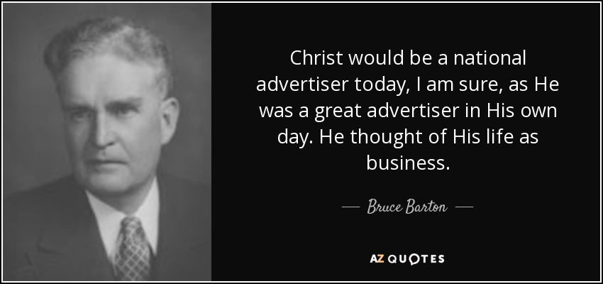Christ would be a national advertiser today, I am sure, as He was a great advertiser in His own day. He thought of His life as business. - Bruce Barton