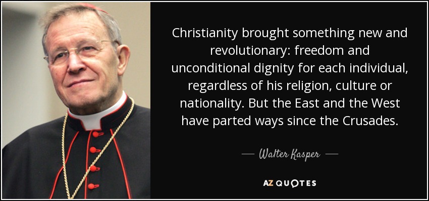 Christianity brought something new and revolutionary: freedom and unconditional dignity for each individual, regardless of his religion, culture or nationality. But the East and the West have parted ways since the Crusades. - Walter Kasper