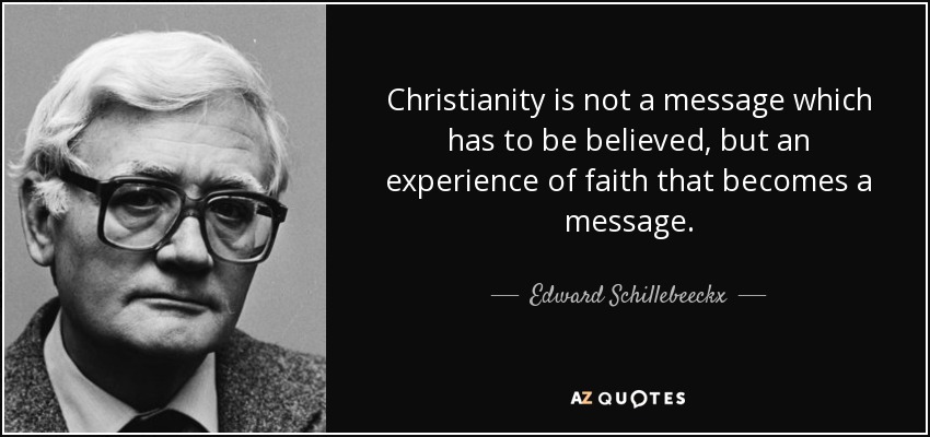 Christianity is not a message which has to be believed, but an experience of faith that becomes a message. - Edward Schillebeeckx