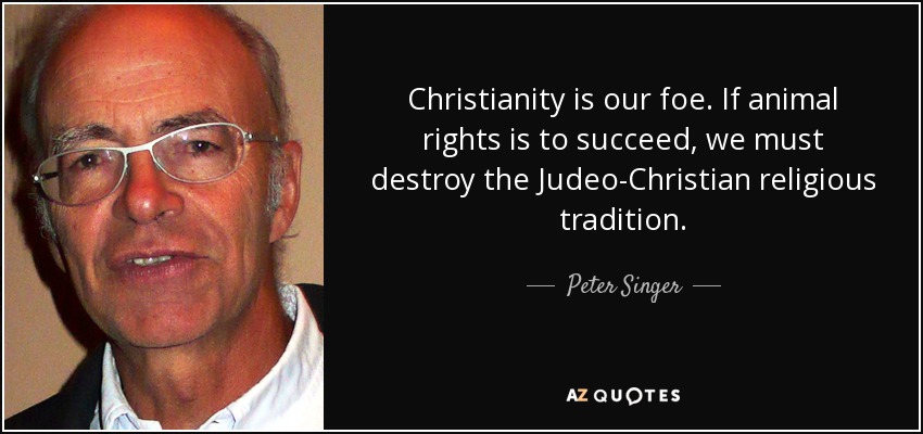 Christianity is our foe. If animal rights is to succeed, we must destroy the Judeo-Christian religious tradition. - Peter Singer