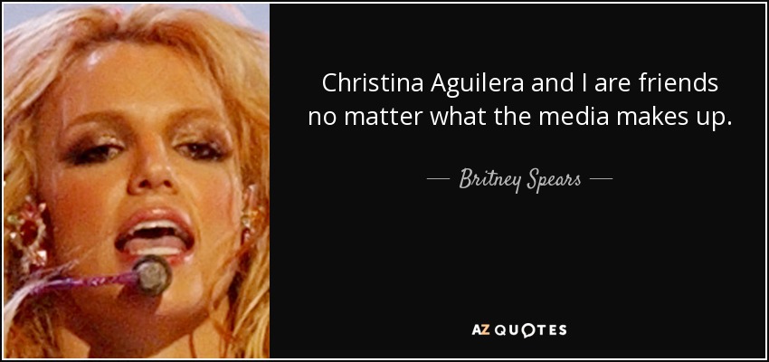 Christina Aguilera and I are friends no matter what the media makes up. - Britney Spears