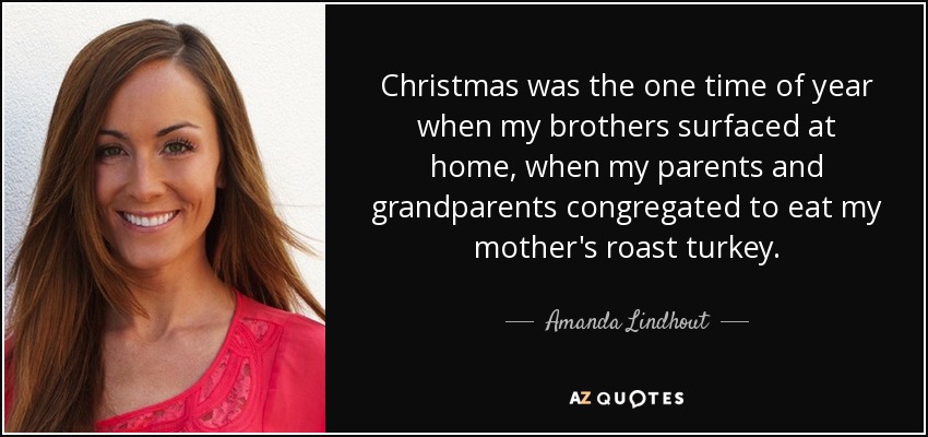 La Navidad era la única época del año en la que mis hermanos afloraban en casa, cuando mis padres y abuelos se reunían para comer el pavo asado de mi madre. - Amanda Lindhout