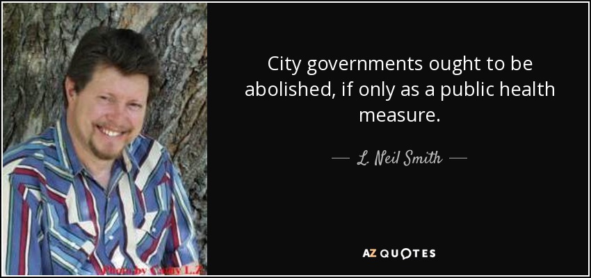 City governments ought to be abolished, if only as a public health measure. - L. Neil Smith