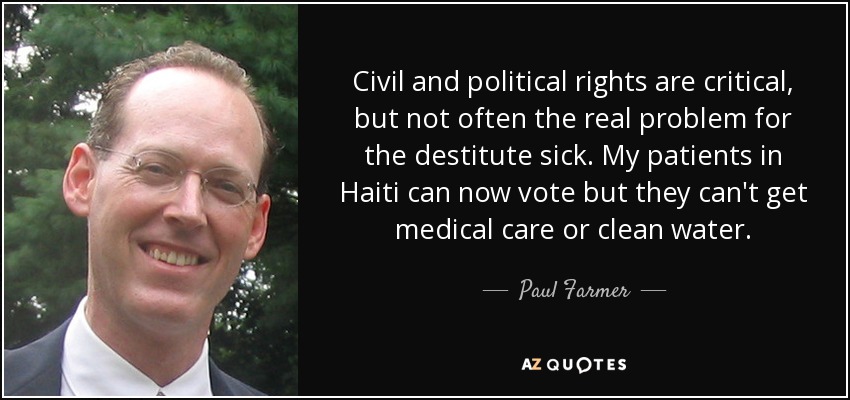 Los derechos civiles y políticos son fundamentales, pero no suelen ser el verdadero problema para los enfermos indigentes. Mis pacientes de Haití ya pueden votar, pero no reciben atención médica ni agua potable. - Paul Farmer