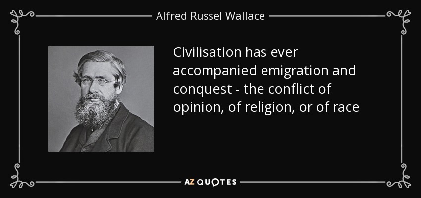 Civilisation has ever accompanied emigration and conquest - the conflict of opinion, of religion, or of race - Alfred Russel Wallace