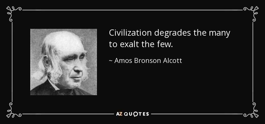 Civilization degrades the many to exalt the few. - Amos Bronson Alcott