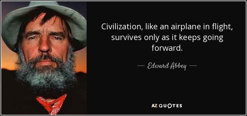 Civilization, like an airplane in flight, survives only as it keeps going forward. - Edward Abbey