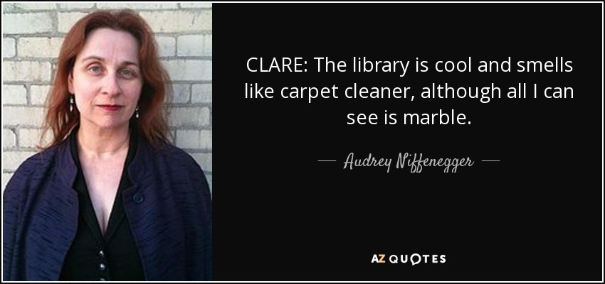CLARE: The library is cool and smells like carpet cleaner, although all I can see is marble. - Audrey Niffenegger