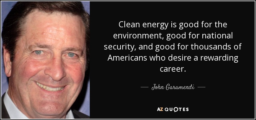 Clean energy is good for the environment, good for national security, and good for thousands of Americans who desire a rewarding career. - John Garamendi