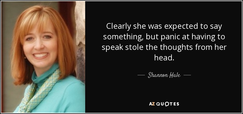 Clearly she was expected to say something, but panic at having to speak stole the thoughts from her head. - Shannon Hale