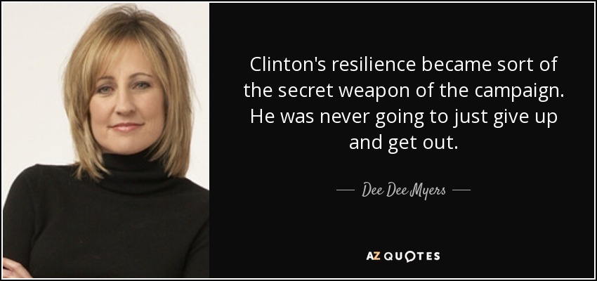 Clinton's resilience became sort of the secret weapon of the campaign. He was never going to just give up and get out. - Dee Dee Myers