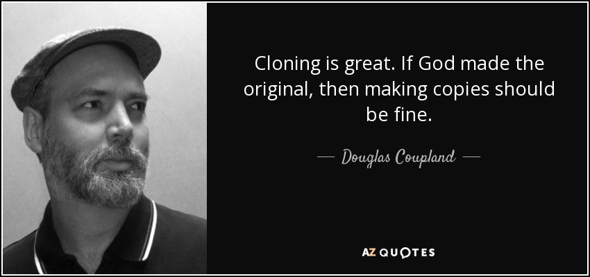 Cloning is great. If God made the original, then making copies should be fine. - Douglas Coupland