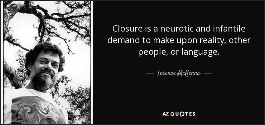 Closure is a neurotic and infantile demand to make upon reality, other people, or language. - Terence McKenna