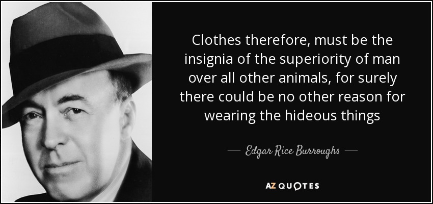 Clothes therefore, must be the insignia of the superiority of man over all other animals, for surely there could be no other reason for wearing the hideous things - Edgar Rice Burroughs