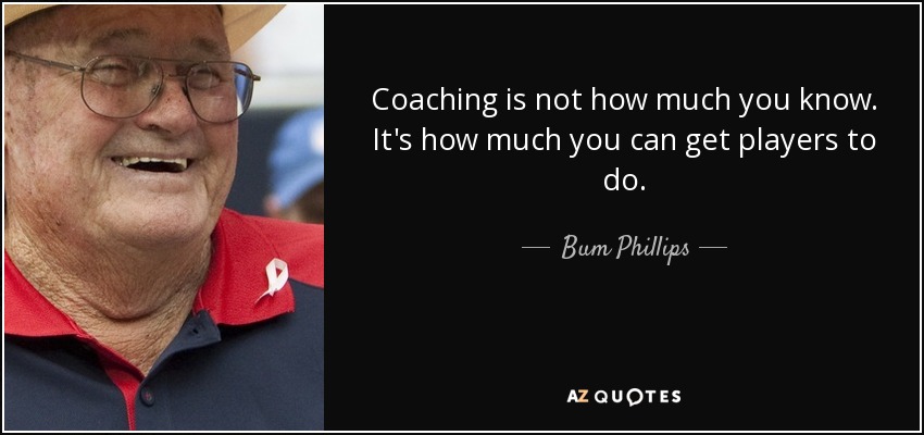 Coaching is not how much you know. It's how much you can get players to do. - Bum Phillips