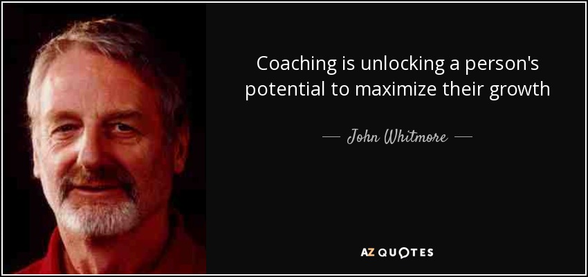 Coaching is unlocking a person's potential to maximize their growth - John Whitmore