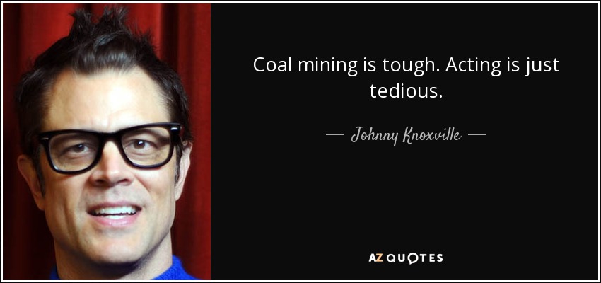 Coal mining is tough. Acting is just tedious. - Johnny Knoxville