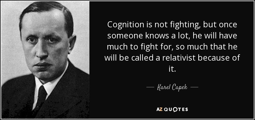 Cognition is not fighting, but once someone knows a lot, he will have much to fight for, so much that he will be called a relativist because of it. - Karel Capek