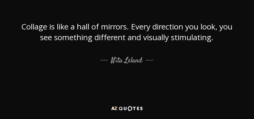 Collage is like a hall of mirrors. Every direction you look, you see something different and visually stimulating. - Nita Leland