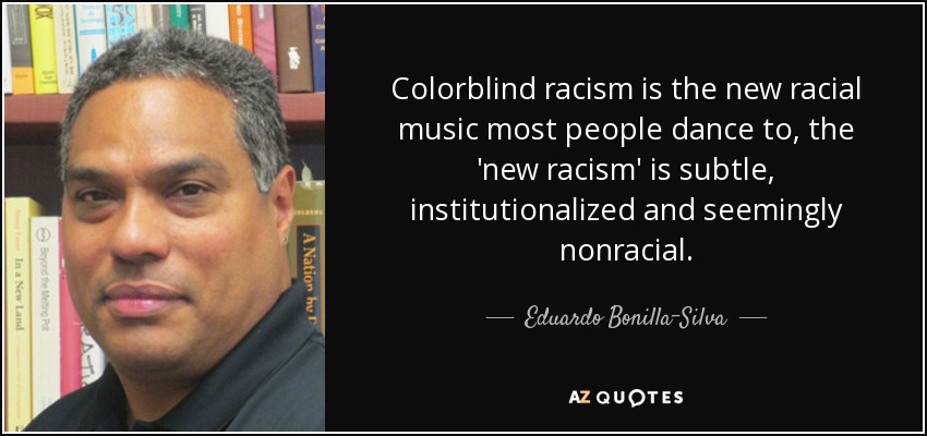 Colorblind racism is the new racial music most people dance to, the 'new racism' is subtle, institutionalized and seemingly nonracial. - Eduardo Bonilla-Silva