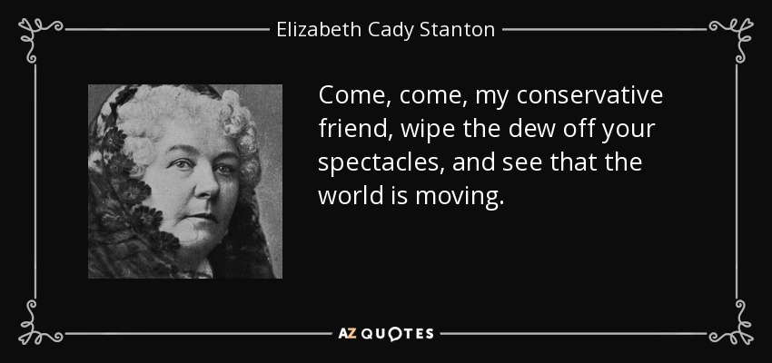 Come, come, my conservative friend, wipe the dew off your spectacles, and see that the world is moving. - Elizabeth Cady Stanton