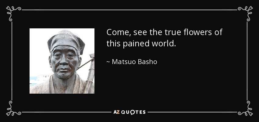 Come, see the true flowers of this pained world. - Matsuo Basho