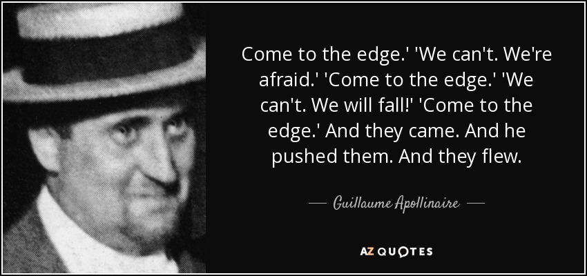 Come to the edge.' 'We can't. We're afraid.' 'Come to the edge.' 'We can't. We will fall!' 'Come to the edge.' And they came. And he pushed them. And they flew. - Guillaume Apollinaire