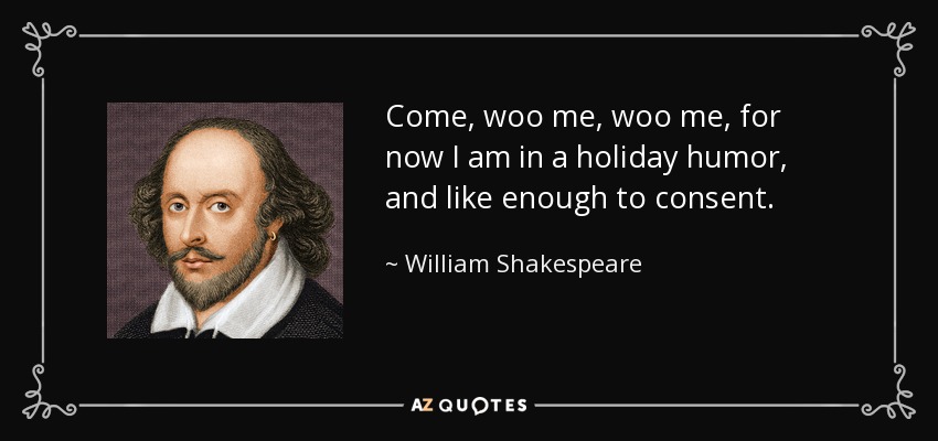 Come, woo me, woo me, for now I am in a holiday humor, and like enough to consent. - William Shakespeare