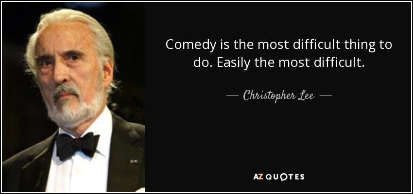 Comedy is the most difficult thing to do. Easily the most difficult. - Christopher Lee