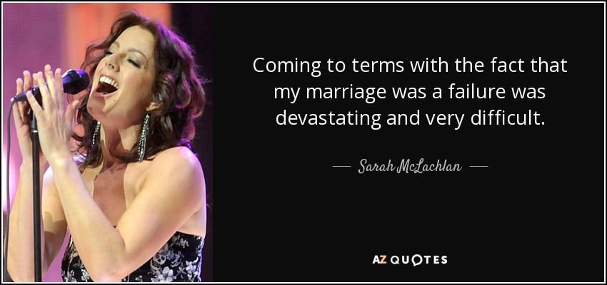 Coming to terms with the fact that my marriage was a failure was devastating and very difficult. - Sarah McLachlan