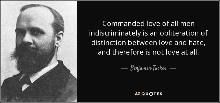 Commanded love of all men indiscriminately is an obliteration of distinction between love and hate, and therefore is not love at all. - Benjamin Tucker