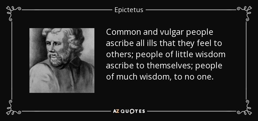 Common and vulgar people ascribe all ills that they feel to others; people of little wisdom ascribe to themselves; people of much wisdom, to no one. - Epictetus