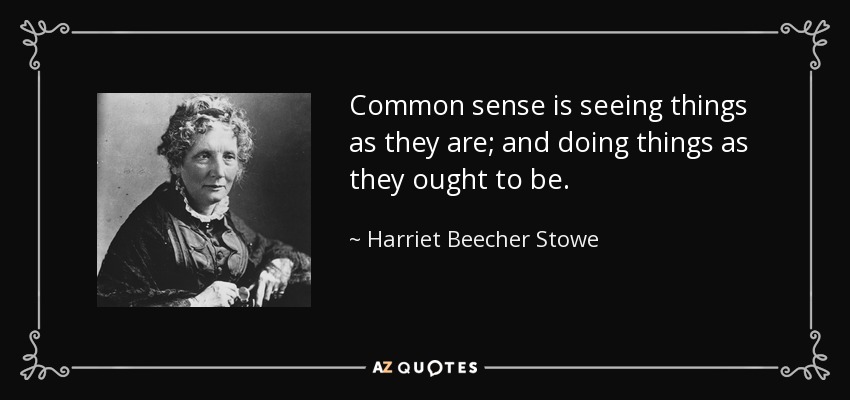 Common sense is seeing things as they are; and doing things as they ought to be. - Harriet Beecher Stowe
