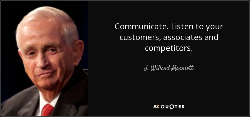 Communicate. Listen to your customers, associates and competitors. - J. Willard Marriott