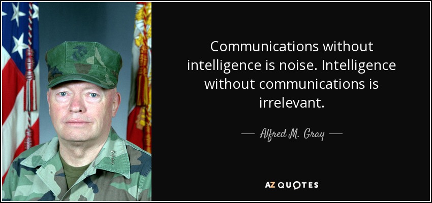 Communications without intelligence is noise. Intelligence without communications is irrelevant. - Alfred M. Gray