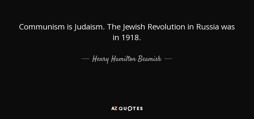 Communism is Judaism. The Jewish Revolution in Russia was in 1918. - Henry Hamilton Beamish