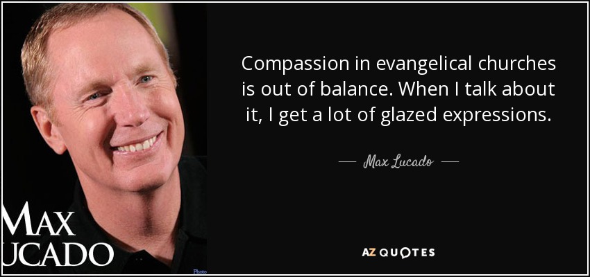 La compasión en las iglesias evangélicas está desequilibrada. Cuando hablo de ello, recibo muchas expresiones vidriosas. - Max Lucado