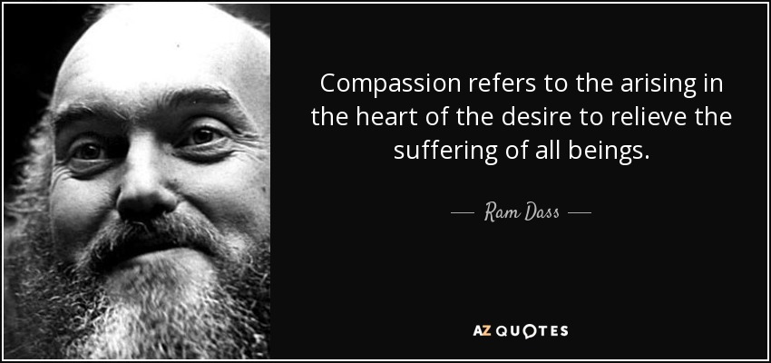 Compassion refers to the arising in the heart of the desire to relieve the suffering of all beings. - Ram Dass