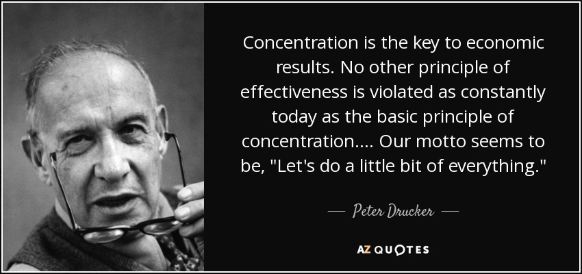 Concentration is the key to economic results. No other principle of effectiveness is violated as constantly today as the basic principle of concentration.... Our motto seems to be, 