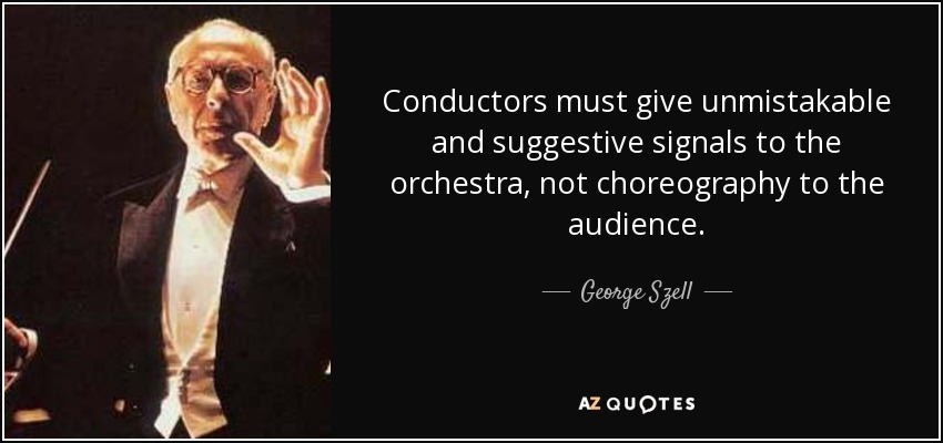 Conductors must give unmistakable and suggestive signals to the orchestra, not choreography to the audience. - George Szell
