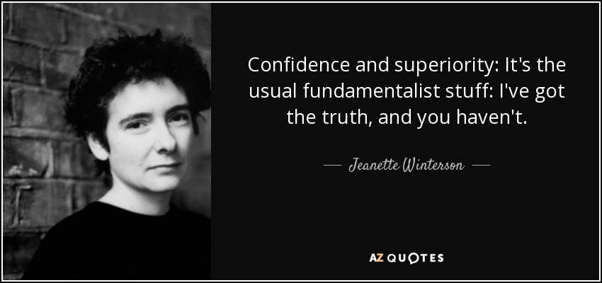 Confidence and superiority: It's the usual fundamentalist stuff: I've got the truth, and you haven't. - Jeanette Winterson